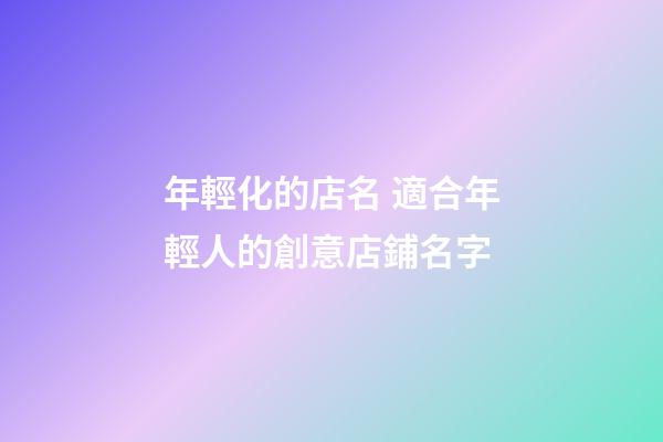 年輕化的店名 適合年輕人的創意店鋪名字